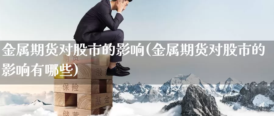 金属期货对股市的影响(金属期货对股市的影响有哪些)