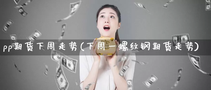 pp期货下周走势(下周一螺纹钢期货走势)