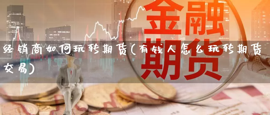 经销商如何玩转期货(有钱人怎么玩转期货交易)