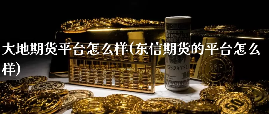 大地期货平台怎么样(东信期货的平台怎么样)