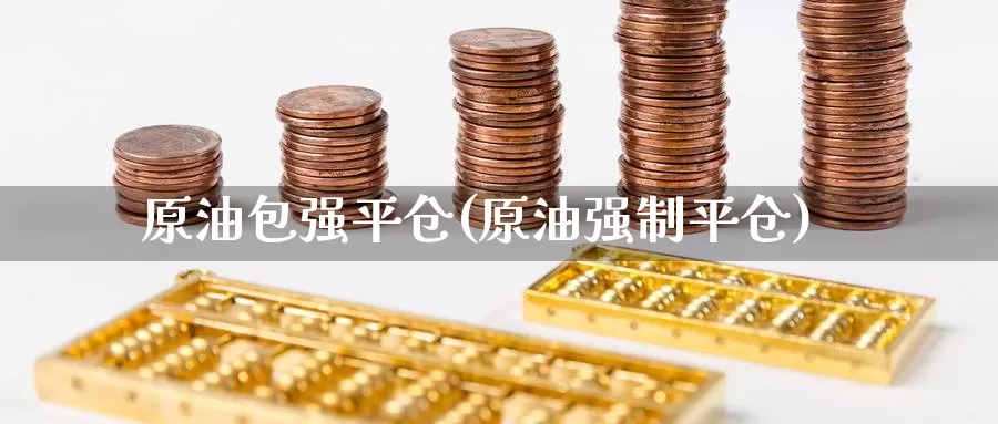 原油包强平仓(原油强制平仓)