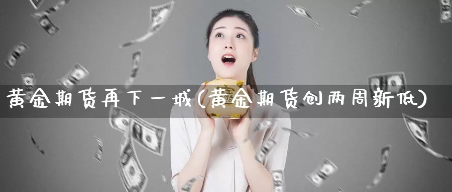 黄金期货再下一城(黄金期货创两周新低)