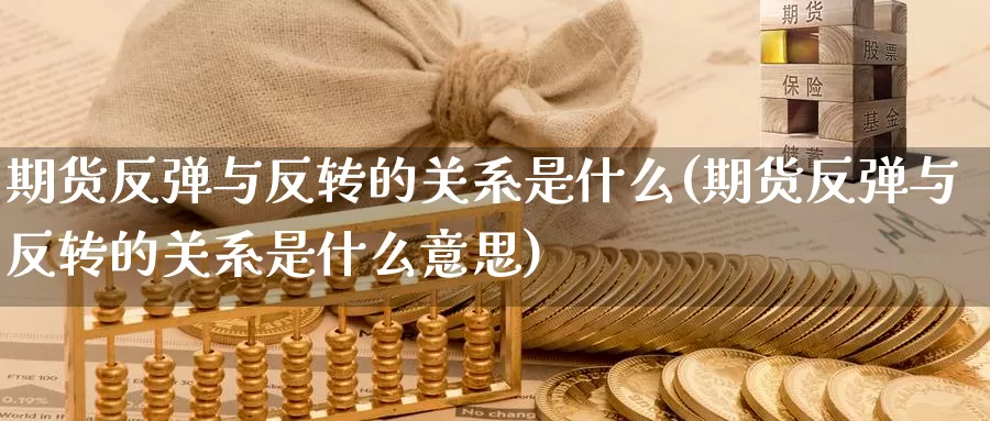 期货反弹与反转的关系是什么(期货反弹与反转的关系是什么意思)
