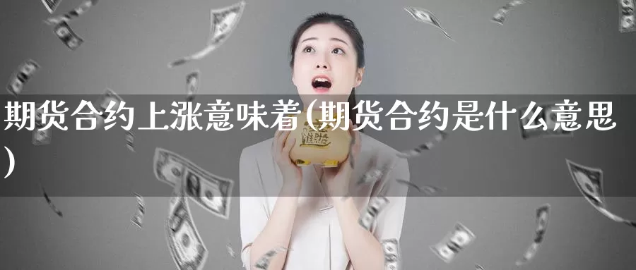 期货合约上涨意味着(期货合约是什么意思)