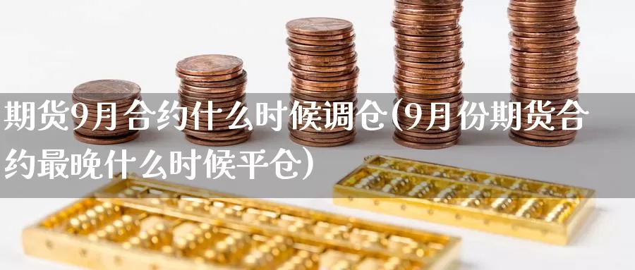 期货9月合约什么时候调仓(9月份期货合约最晚什么时候平仓)