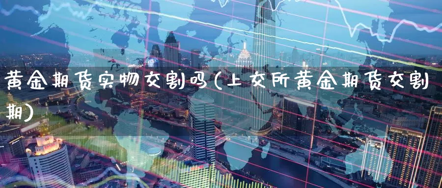 黄金期货实物交割吗(上交所黄金期货交割期)