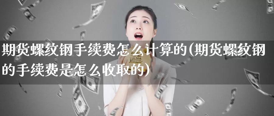 期货螺纹钢手续费怎么计算的(期货螺纹钢的手续费是怎么收取的)