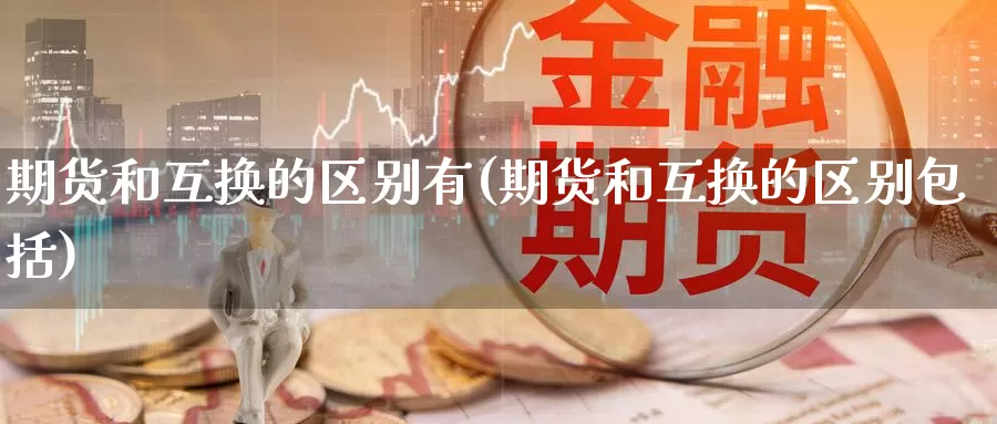 期货和互换的区别有(期货和互换的区别包括)