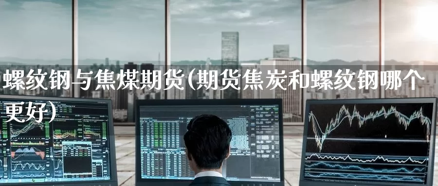 螺纹钢与焦煤期货(期货焦炭和螺纹钢哪个更好)