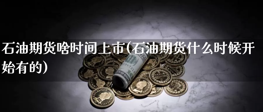 石油期货啥时间上市(石油期货什么时候开始有的)