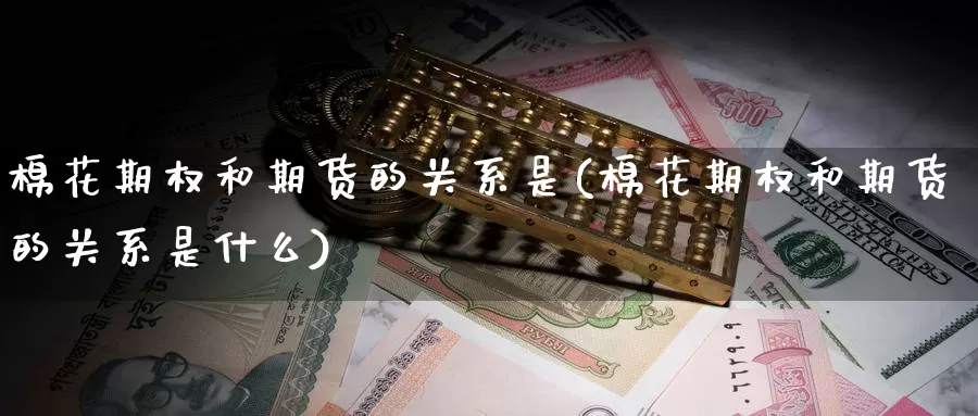 棉花期权和期货的关系是(棉花期权和期货的关系是什么)