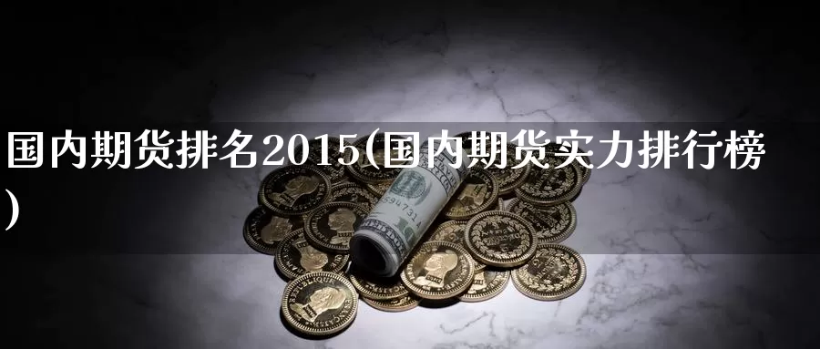 国内期货排名2015(国内期货实力排行榜)