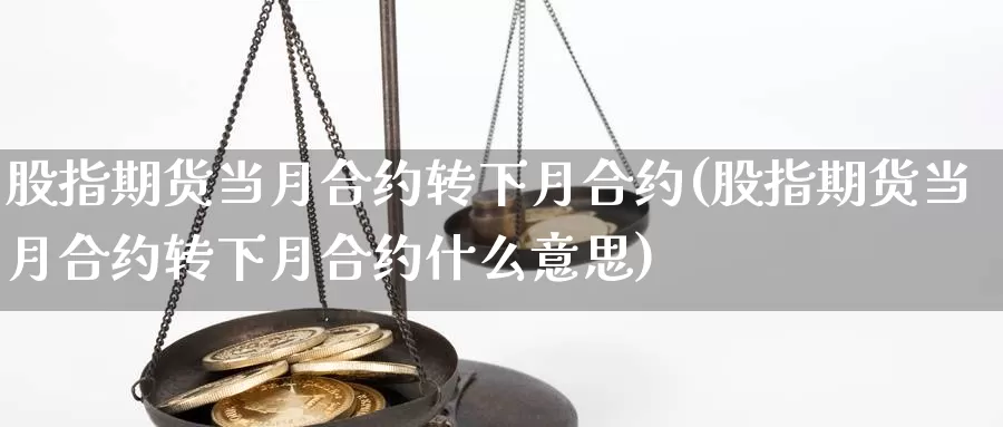 股指期货当月合约转下月合约(股指期货当月合约转下月合约什么意思)