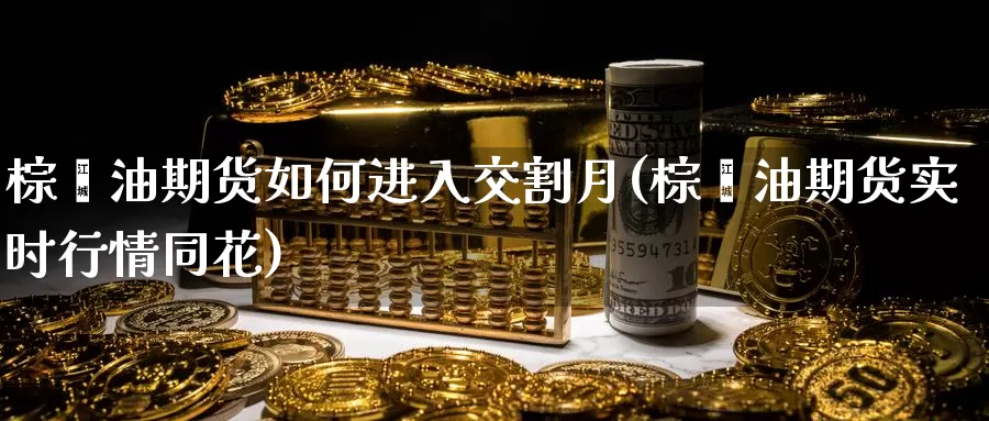 棕榈油期货如何进入交割月(棕榈油期货实时行情同花)