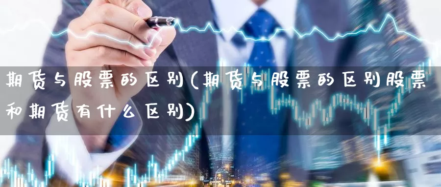 期货与股票的区别(期货与股票的区别股票和期货有什么区别)