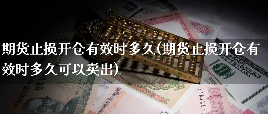 期货止损开仓有效时多久(期货止损开仓有效时多久可以卖出)