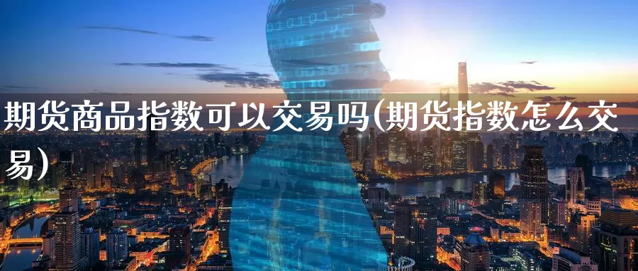 期货商品指数可以交易吗(期货指数怎么交易)