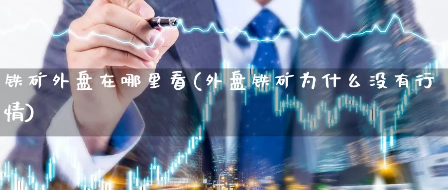 铁矿外盘在哪里看(外盘铁矿为什么没有行情)
