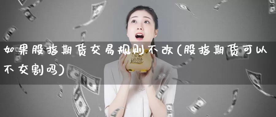 如果股指期货交易规则不改(股指期货可以不交割吗)