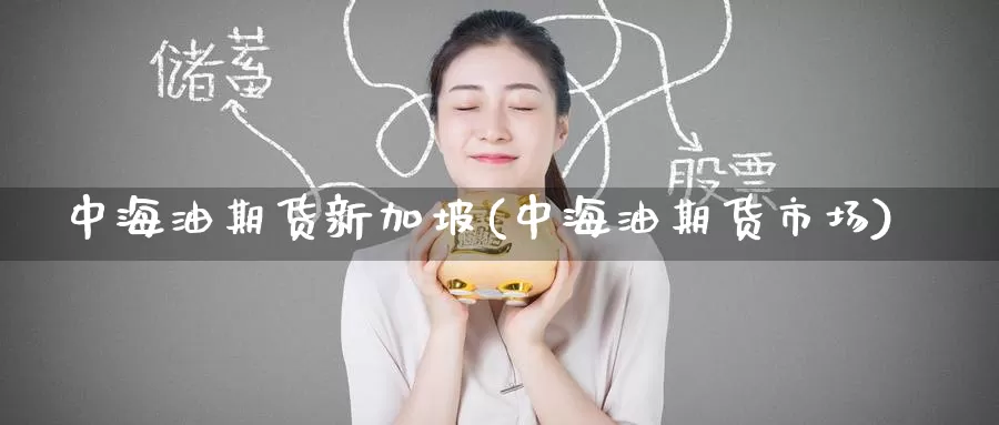 中海油期货新加坡(中海油期货市场)