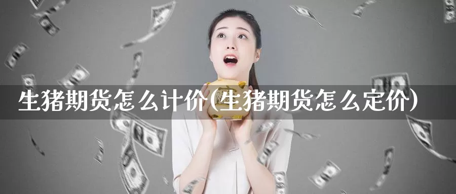 生猪期货怎么计价(生猪期货怎么定价)