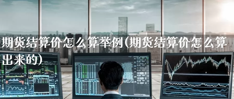 期货结算价怎么算举例(期货结算价怎么算出来的)