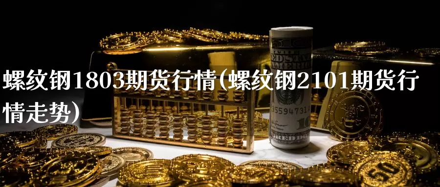 螺纹钢1803期货行情(螺纹钢2101期货行情走势)