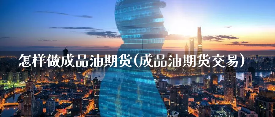 怎样做成品油期货(成品油期货交易)