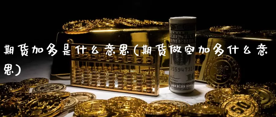 期货加多是什么意思(期货做空加多什么意思)