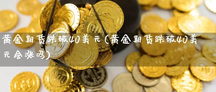 黄金期货跌破40美元(黄金期货跌破40美元会涨吗)