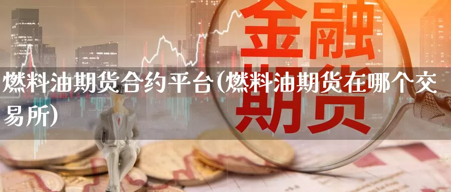 燃料油期货合约平台(燃料油期货在哪个交易所)
