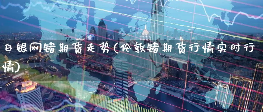 白银网锗期货走势(伦敦锗期货行情实时行情)