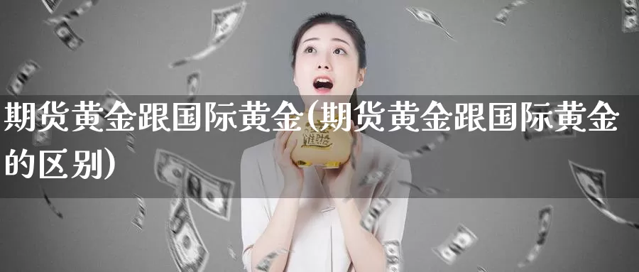 期货黄金跟国际黄金(期货黄金跟国际黄金的区别)