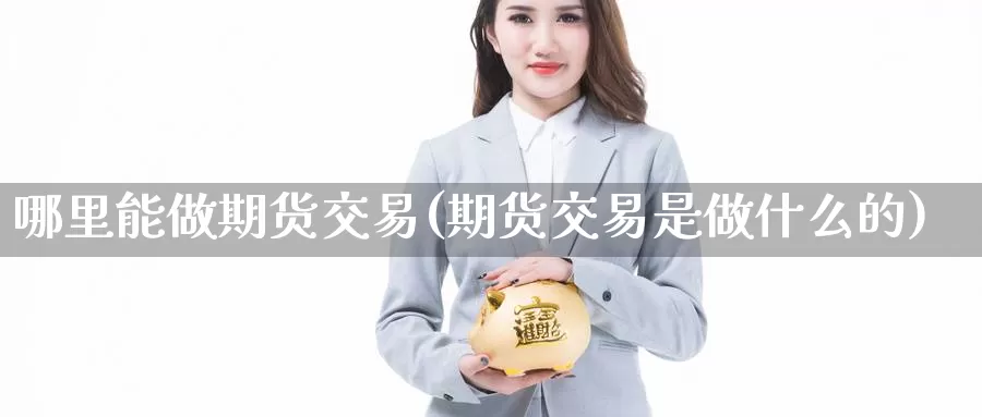 哪里能做期货交易(期货交易是做什么的)