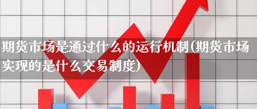 期货市场是通过什么的运行机制(期货市场实现的是什么交易制度)