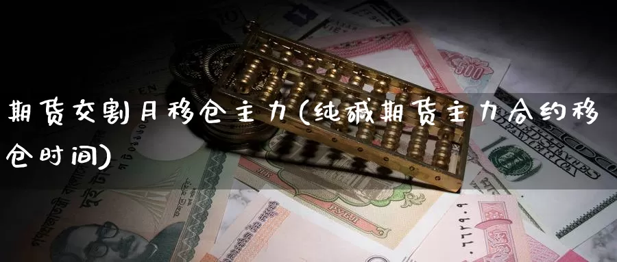 期货交割月移仓主力(纯碱期货主力合约移仓时间)