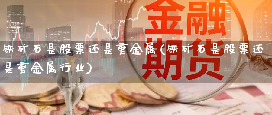 铁矿石是股票还是重金属(铁矿石是股票还是重金属行业)