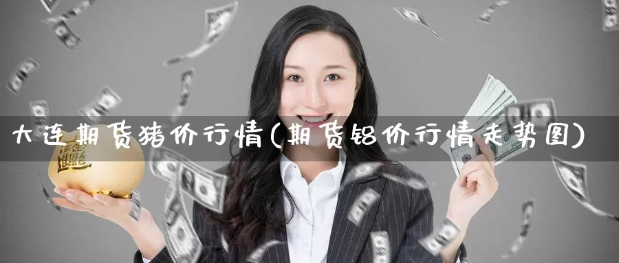 大连期货猪价行情(期货铝价行情走势图)