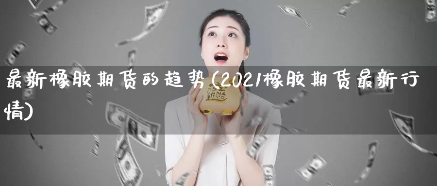 最新橡胶期货的趋势(2021橡胶期货最新行情)