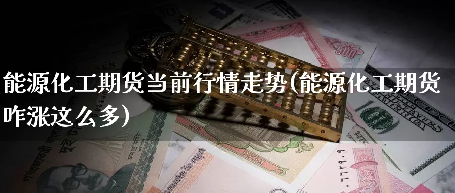能源化工期货当前行情走势(能源化工期货咋涨这么多)