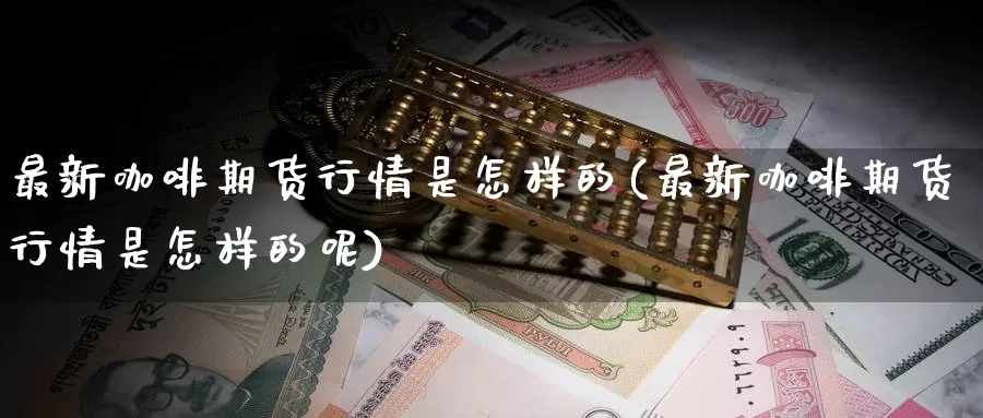最新咖啡期货行情是怎样的(最新咖啡期货行情是怎样的呢)