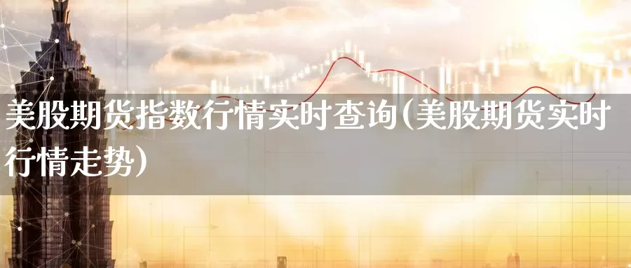 美股期货指数行情实时查询(美股期货实时行情走势)