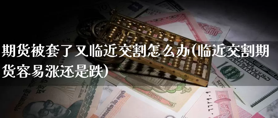 期货被套了又临近交割怎么办(临近交割期货容易涨还是跌)