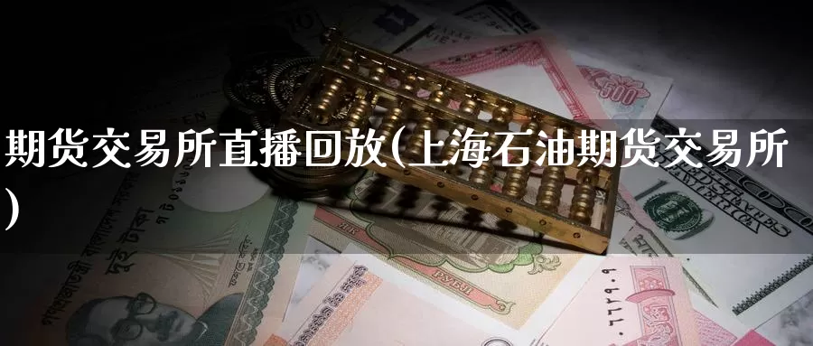 期货交易所直播回放(上海石油期货交易所)