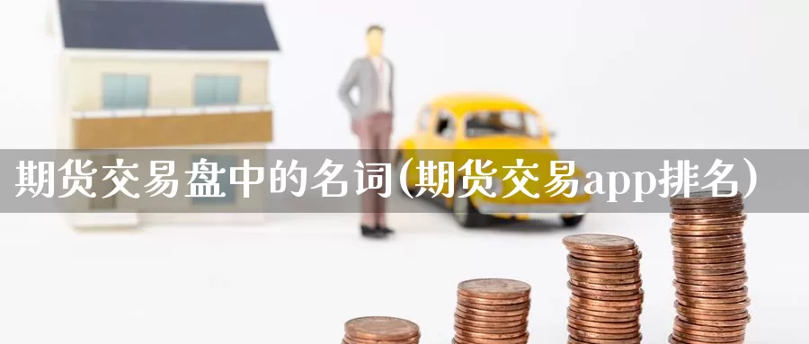 期货交易盘中的名词(期货交易app排名)