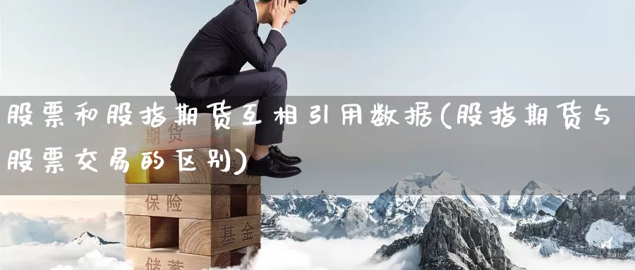 股票和股指期货互相引用数据(股指期货与股票交易的区别)