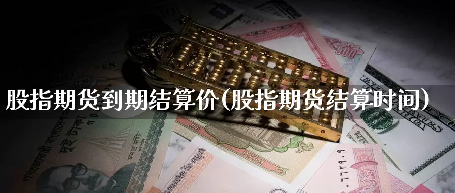 股指期货到期结算价(股指期货结算时间)