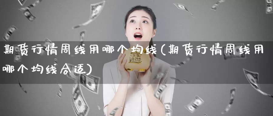 期货行情周线用哪个均线(期货行情周线用哪个均线合适)