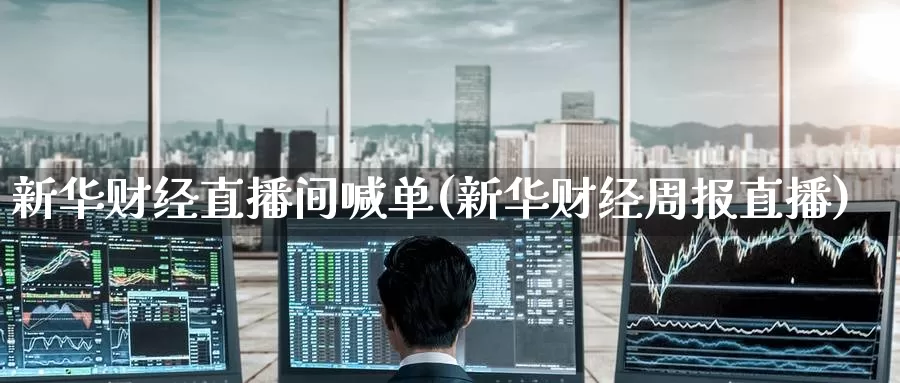 新华财经直播间喊单(新华财经周报直播)