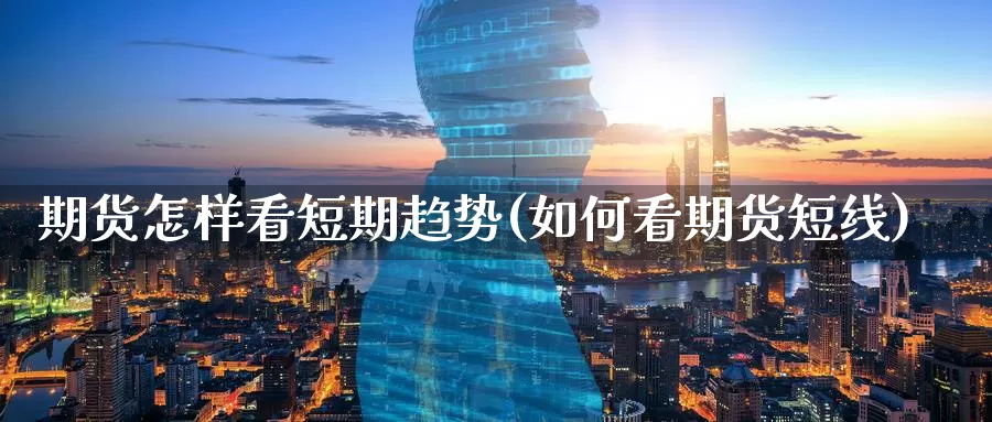 期货怎样看短期趋势(如何看期货短线)